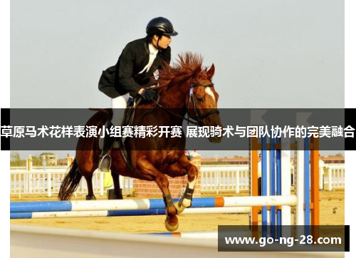 草原马术花样表演小组赛精彩开赛 展现骑术与团队协作的完美融合