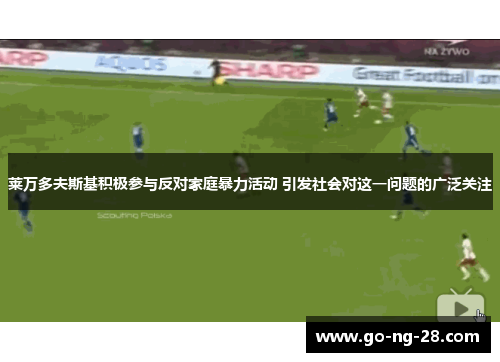 莱万多夫斯基积极参与反对家庭暴力活动 引发社会对这一问题的广泛关注