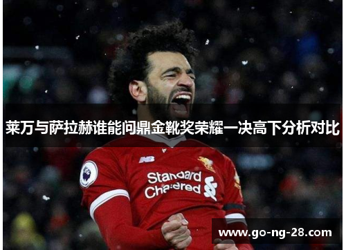 莱万与萨拉赫谁能问鼎金靴奖荣耀一决高下分析对比