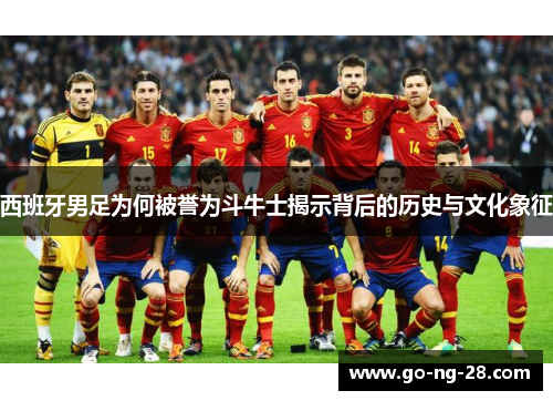 西班牙男足为何被誉为斗牛士揭示背后的历史与文化象征