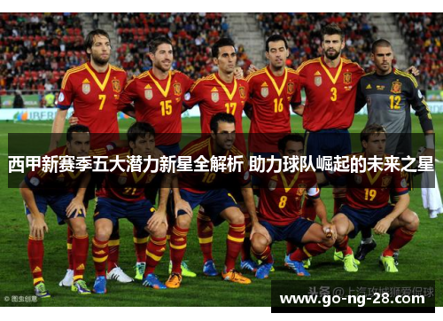 西甲新赛季五大潜力新星全解析 助力球队崛起的未来之星