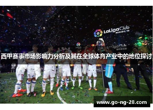 西甲赛事市场影响力分析及其在全球体育产业中的地位探讨