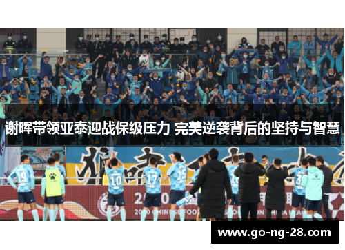 谢晖带领亚泰迎战保级压力 完美逆袭背后的坚持与智慧