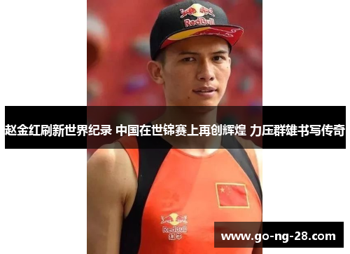 赵金红刷新世界纪录 中国在世锦赛上再创辉煌 力压群雄书写传奇
