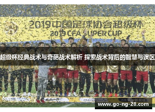 超级杯经典战术与奇葩战术解析 探索战术背后的智慧与误区 超级杯经典战术与奇葩战术解析 探索战术背后的智慧与误区