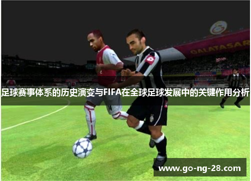 足球赛事体系的历史演变与FIFA在全球足球发展中的关键作用分析