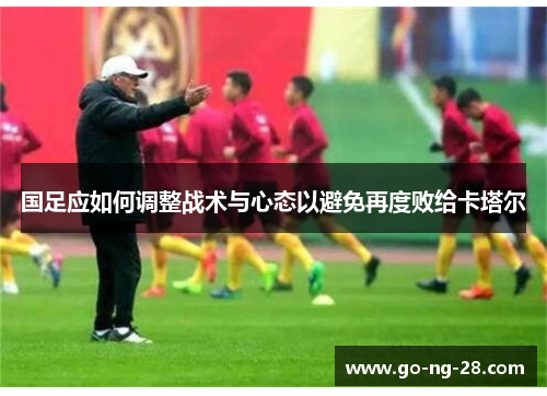 国足应如何调整战术与心态以避免再度败给卡塔尔