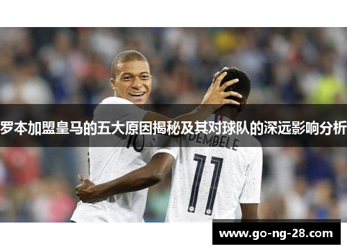 罗本加盟皇马的五大原因揭秘及其对球队的深远影响分析