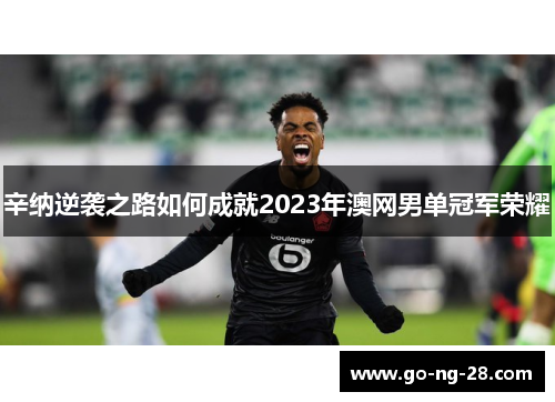 辛纳逆袭之路如何成就2023年澳网男单冠军荣耀