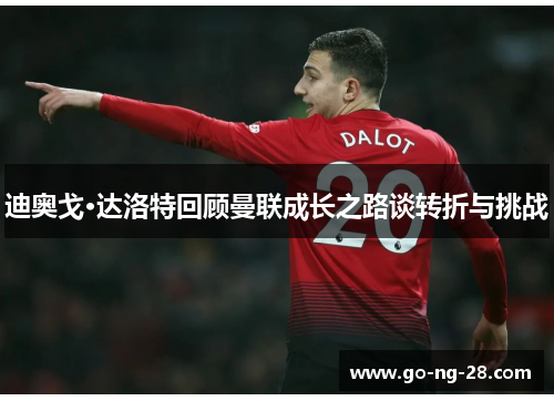 迪奥戈·达洛特回顾曼联成长之路谈转折与挑战