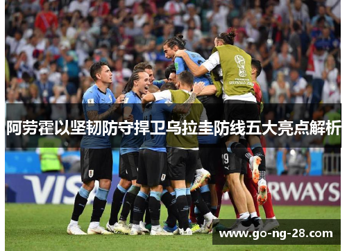 阿劳霍以坚韧防守捍卫乌拉圭防线五大亮点解析