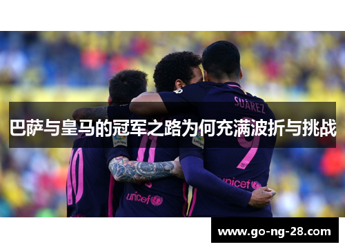巴萨与皇马的冠军之路为何充满波折与挑战