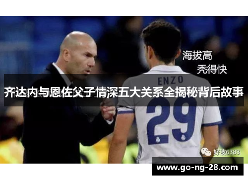 齐达内与恩佐父子情深五大关系全揭秘背后故事