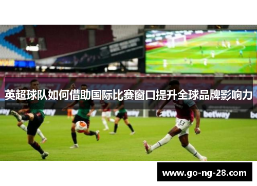 英超球队如何借助国际比赛窗口提升全球品牌影响力