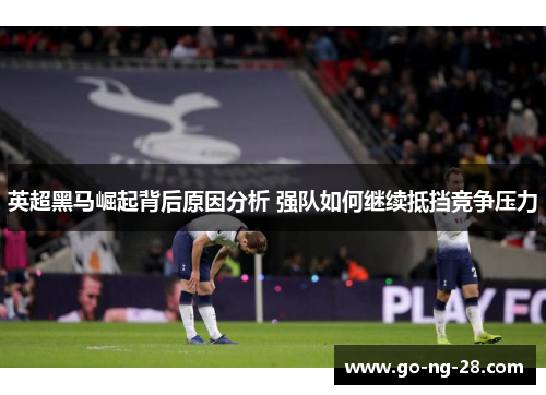 英超黑马崛起背后原因分析 强队如何继续抵挡竞争压力