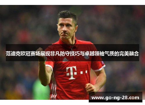 范迪克欧冠赛场展现非凡防守技巧与卓越领袖气质的完美融合 范迪克欧冠赛场展现非凡防守技巧与卓越领袖气质的完美融合