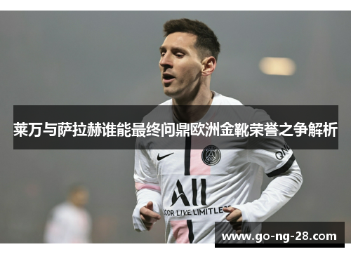 莱万与萨拉赫谁能最终问鼎欧洲金靴荣誉之争解析