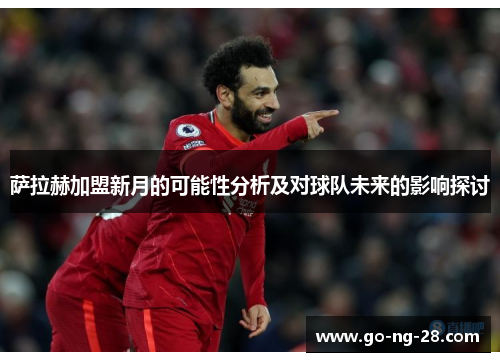 萨拉赫加盟新月的可能性分析及对球队未来的影响探讨 萨拉赫加盟新月的可能性分析及对球队未来的影响探讨