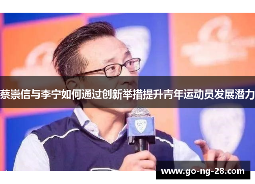 蔡崇信与李宁如何通过创新举措提升青年运动员发展潜力 蔡崇信与李宁如何通过创新举措提升青年运动员发展潜力