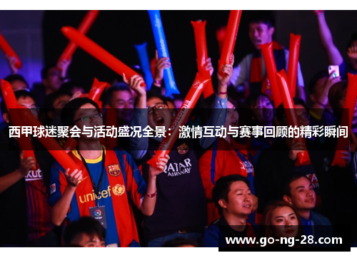西甲球迷聚会与活动盛况全景:激情互动与赛事回顾的精彩瞬间 西甲球迷聚会与活动盛况全景:激情互动与赛事回顾的精彩瞬间
