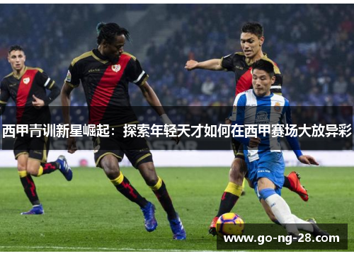 西甲青训新星崛起：探索年轻天才如何在西甲赛场大放异彩
