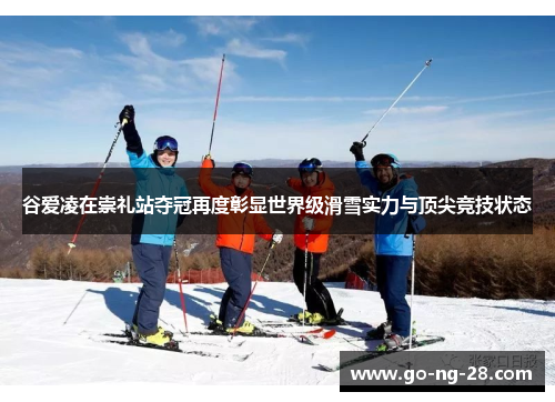 谷爱凌在崇礼站夺冠再度彰显世界级滑雪实力与顶尖竞技状态 谷爱凌在崇礼站夺冠再度彰显世界级滑雪实力与顶尖竞技状态