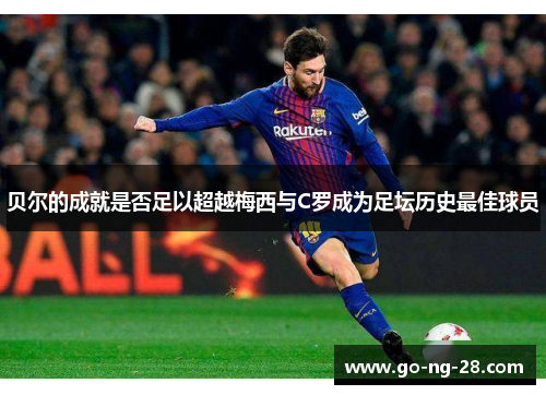 贝尔的成就是否足以超越梅西与C罗成为足坛历史最佳球员