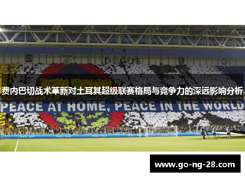 费内巴切战术革新对土耳其超级联赛格局与竞争力的深远影响分析 费内巴切战术革新对土耳其超级联赛格局与竞争力的深远影响分析