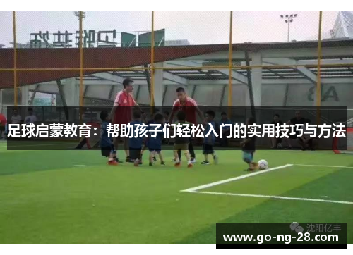 足球启蒙教育：帮助孩子们轻松入门的实用技巧与方法