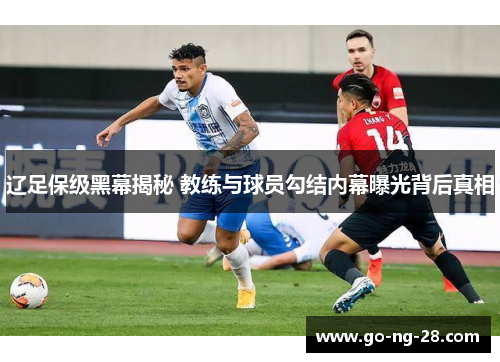 辽足保级黑幕揭秘 教练与球员勾结内幕曝光背后真相