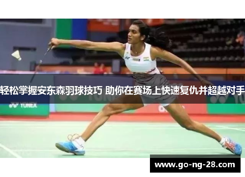 轻松掌握安东森羽球技巧 助你在赛场上快速复仇并超越对手