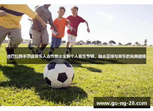 迪巴拉携手顶级音乐人合作推出全新个人音乐专辑，融合足球与音乐的完美碰撞