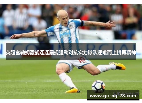 英超富勒姆激战连连展现强劲对抗实力球队迎难而上拼搏精神