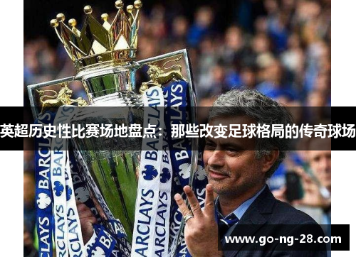 英超历史性比赛场地盘点:那些改变足球格局的传奇球场 英超历史性比赛场地盘点:那些改变足球格局的传奇球场