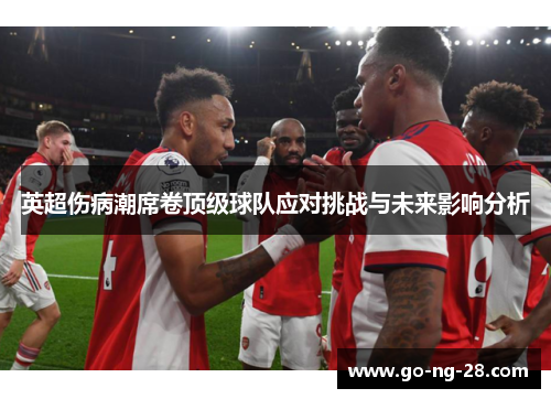 英超伤病潮席卷顶级球队应对挑战与未来影响分析 英超伤病潮席卷顶级球队应对挑战与未来影响分析