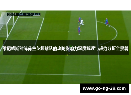 维尼修斯对阵荷兰英超球队的攻防影响力深度解读与趋势分析全景篇 维尼修斯对阵荷兰英超球队的攻防影响力深度解读与趋势分析全景篇