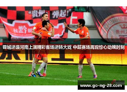 蓉城逆袭河南上演精彩客场逆转大戏 中超赛场再现惊心动魄时刻