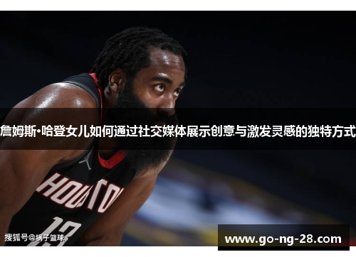 詹姆斯·哈登女儿如何通过社交媒体展示创意与激发灵感的独特方式