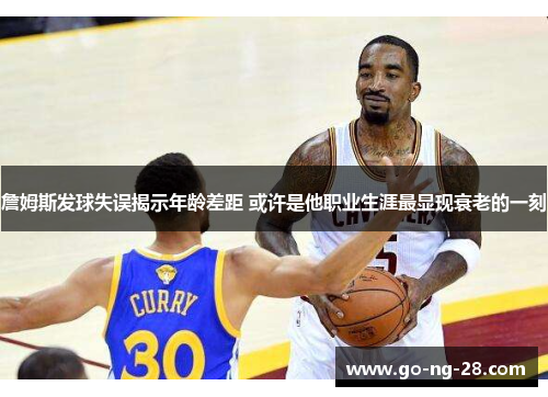 詹姆斯发球失误揭示年龄差距 或许是他职业生涯最显现衰老的一刻