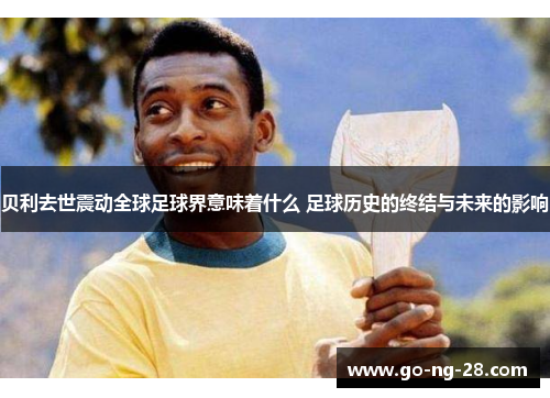 贝利去世震动全球足球界意味着什么 足球历史的终结与未来的影响