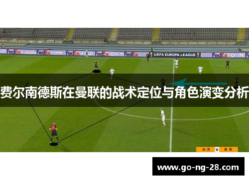 费尔南德斯在曼联的战术定位与角色演变分析 费尔南德斯在曼联的战术定位与角色演变分析