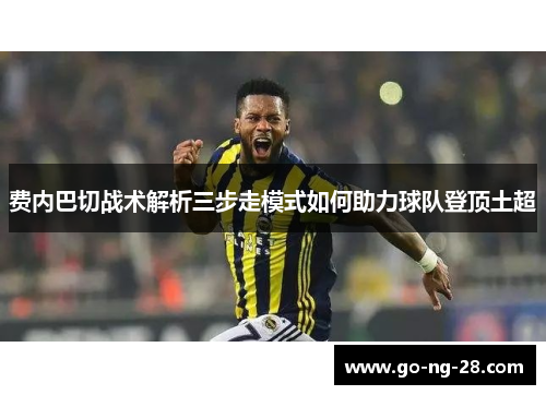 费内巴切战术解析三步走模式如何助力球队登顶土超 费内巴切战术解析三步走模式如何助力球队登顶土超