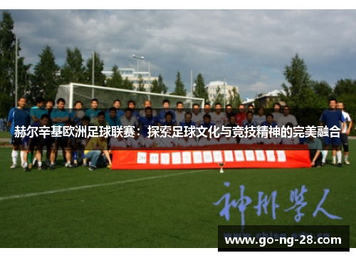 赫尔辛基欧洲足球联赛:探索足球文化与竞技精神的完美融合 赫尔辛基欧洲足球联赛:探索足球文化与竞技精神的完美融合