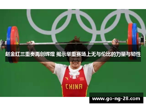 赵金红三重奏再创辉煌 揭示举重赛场上无与伦比的力量与韧性