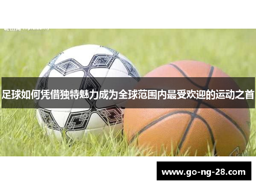 足球如何凭借独特魅力成为全球范围内最受欢迎的运动之首