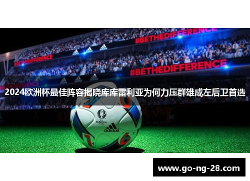 2024欧洲杯最佳阵容揭晓库库雷利亚为何力压群雄成左后卫首选