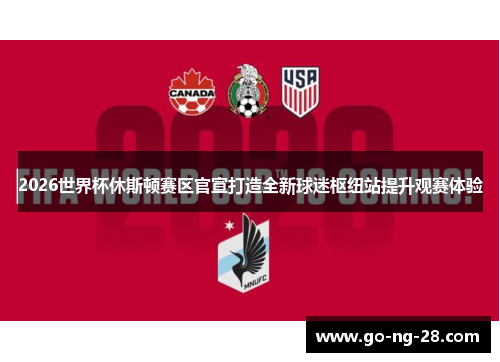 2026世界杯休斯顿赛区官宣打造全新球迷枢纽站提升观赛体验