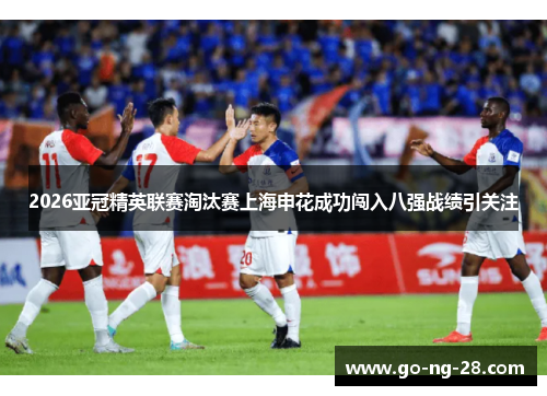 2026亚冠精英联赛淘汰赛上海申花成功闯入八强战绩引关注