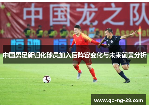 中国男足新归化球员加入后阵容变化与未来前景分析