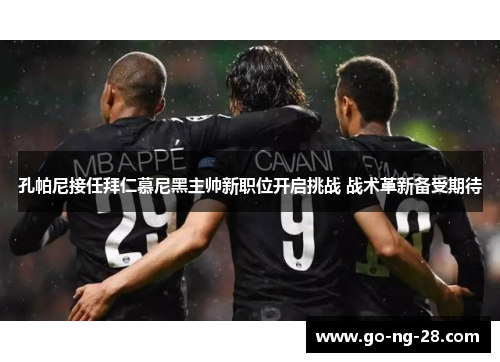 孔帕尼接任拜仁慕尼黑主帅新职位开启挑战 战术革新备受期待